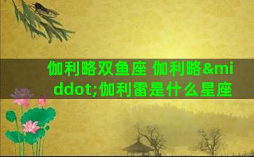 伽利略双鱼座 伽利略·伽利雷是什么星座